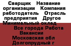 Сварщик › Название организации ­ Компания-работодатель › Отрасль предприятия ­ Другое › Минимальный оклад ­ 27 000 - Все города Работа » Вакансии   . Московская обл.,Долгопрудный г.